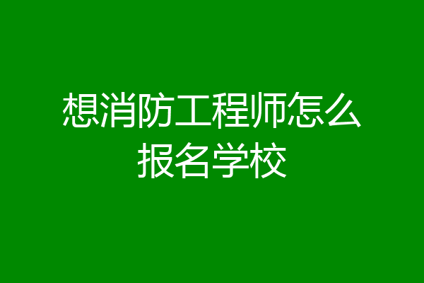 想消防工程师怎么报名学校