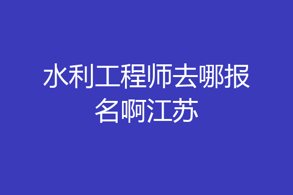 水利工程师去哪报名啊江苏