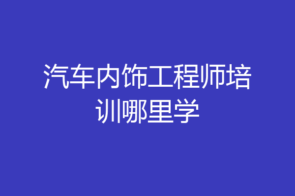 汽车内饰工程师培训哪里学