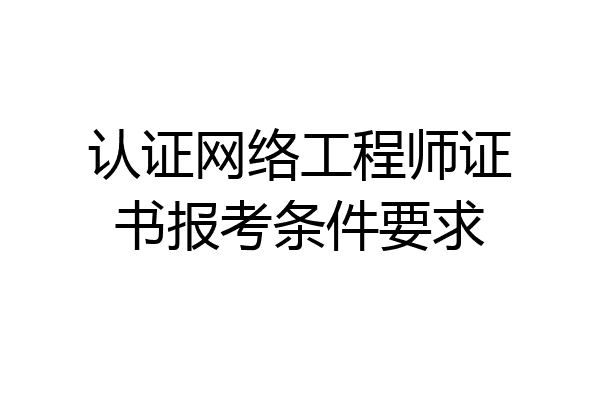 认证网络工程师证书报考条件要求