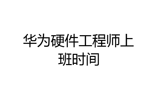 华为硬件工程师上班时间