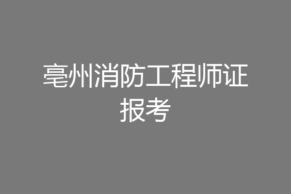 亳州消防工程师证报考