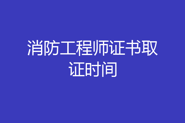 消防工程师证书取证时间