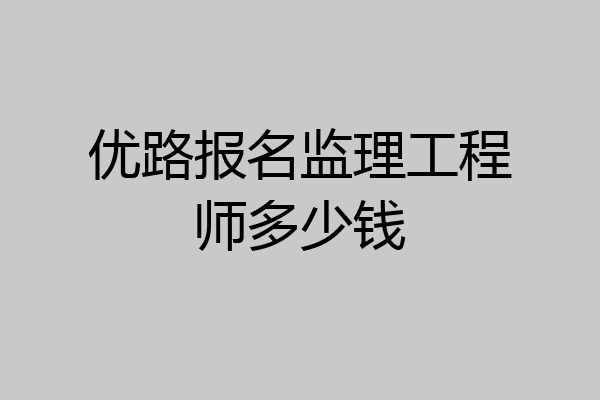 优路报名监理工程师多少钱
