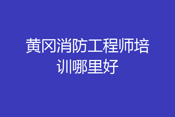 黄冈消防工程师培训哪里好