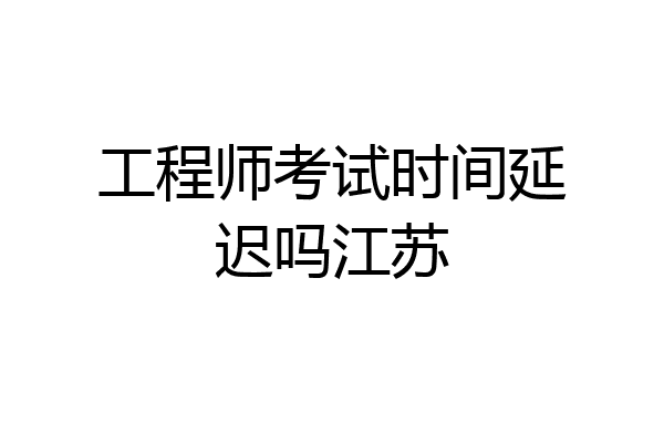 工程师考试时间延迟吗江苏
