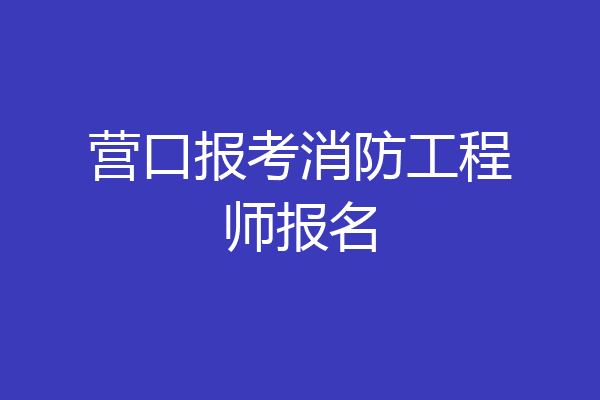 营口报考消防工程师报名
