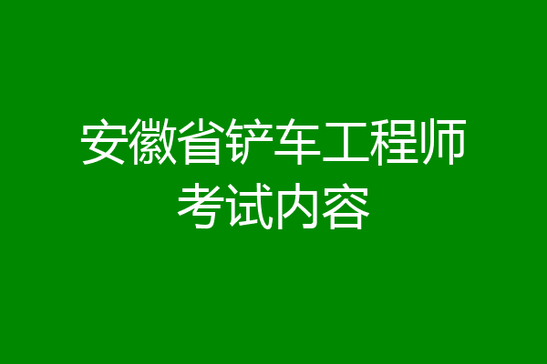 安徽省铲车工程师考试内容
