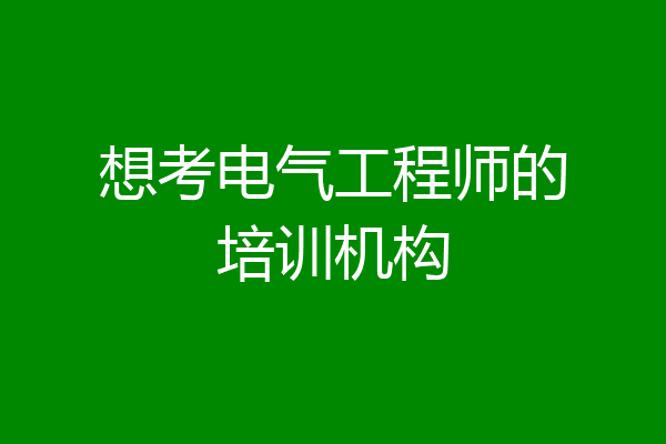想考电气工程师的培训机构