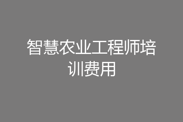 智慧农业工程师培训费用