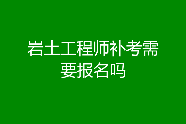 岩土工程师补考需要报名吗