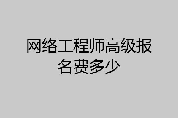 网络工程师高级报名费多少