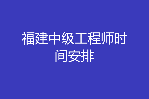 福建中级工程师时间安排