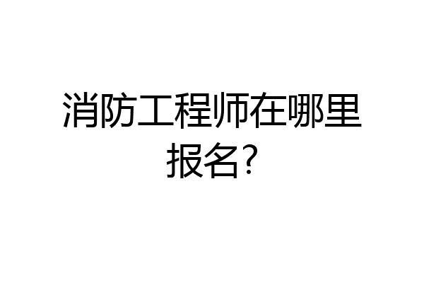 消防工程师在哪里报名?