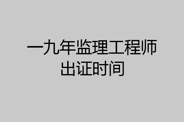 一九年监理工程师出证时间