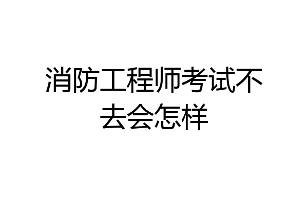 消防工程师考试不去会怎样