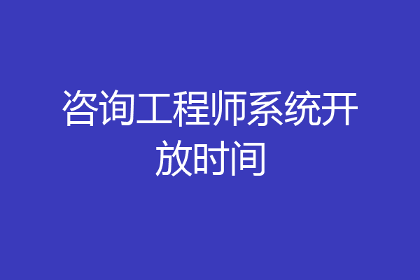 咨询工程师系统开放时间