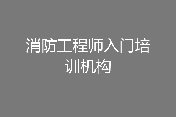 消防工程师入门培训机构