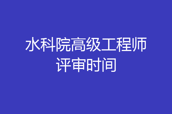 水科院高级工程师评审时间