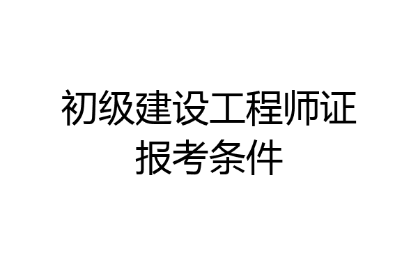 初级建设工程师证报考条件