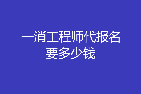 一消工程师代报名要多少钱