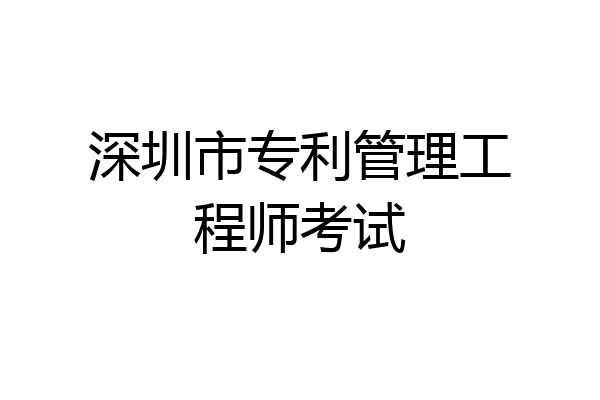 深圳市专利管理工程师考试