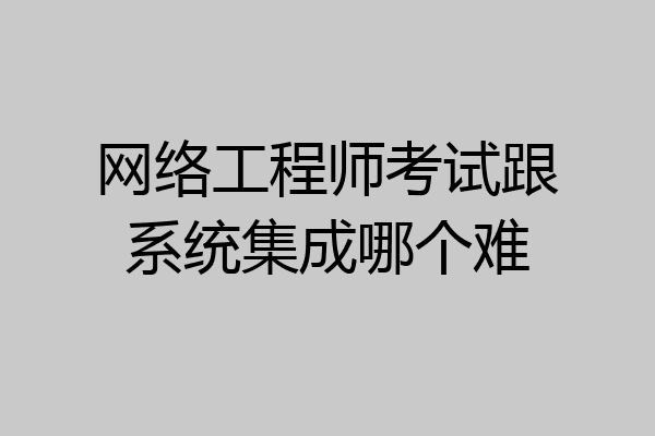 网络工程师考试跟系统集成哪个难
