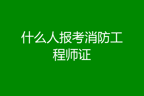 什么人报考消防工程师证