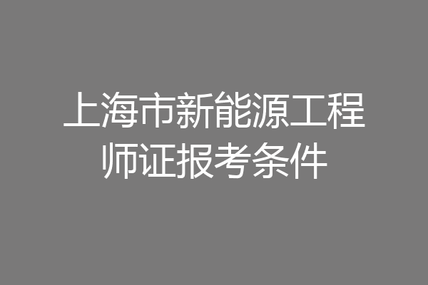 上海市新能源工程师证报考条件