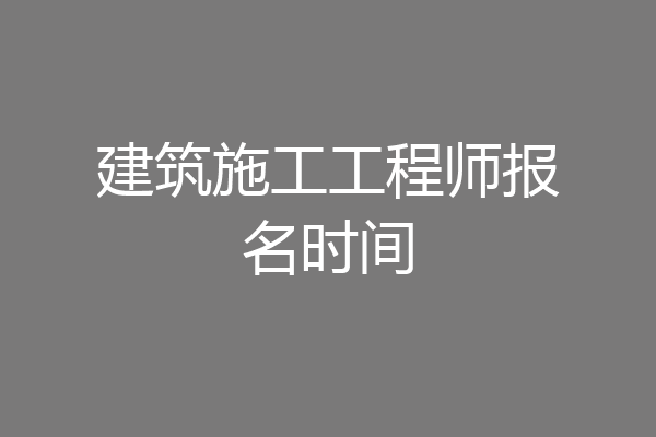 建筑施工工程师报名时间