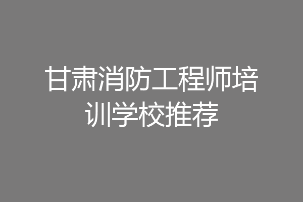 甘肃消防工程师培训学校推荐