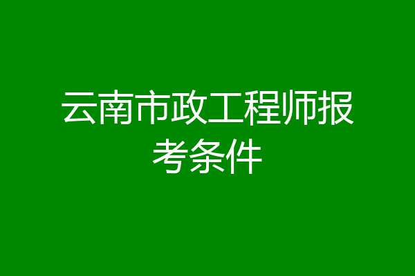 云南市政工程师报考条件