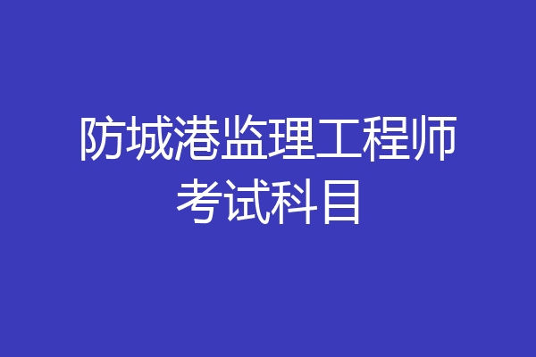防城港监理工程师考试科目