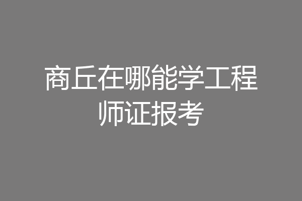 商丘在哪能学工程师证报考