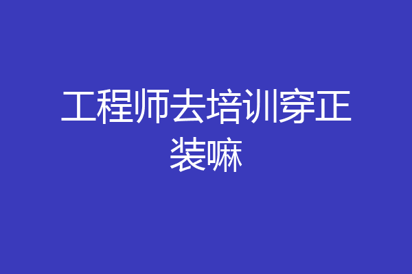 工程师去培训穿正装嘛