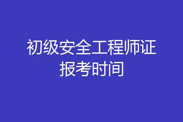 初级安全工程师证报考时间