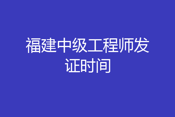 福建中级工程师发证时间