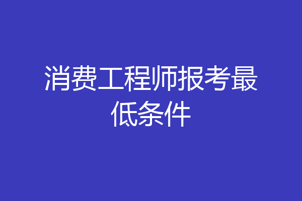 消费工程师报考最低条件