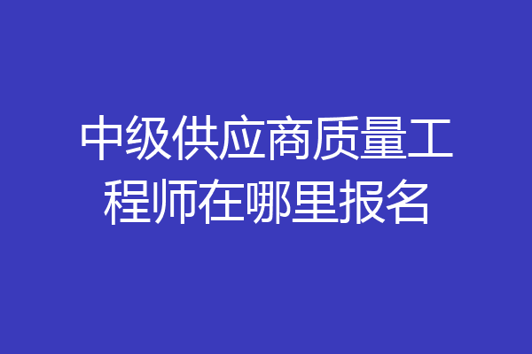 中级供应商质量工程师在哪里报名