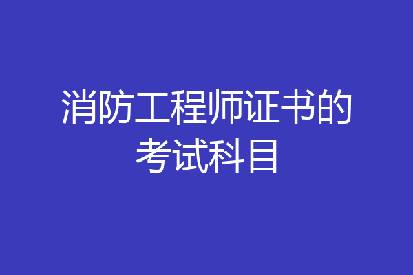 消防工程师证书的考试科目