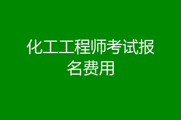 化工工程师考试报名费用
