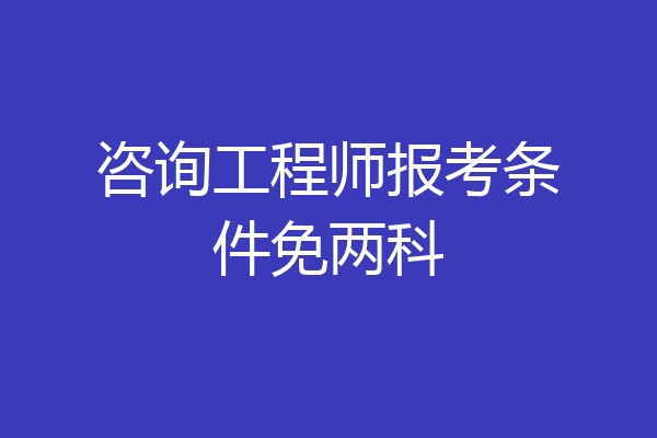 咨询工程师报考条件免两科
