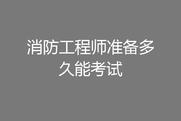 消防工程师准备多久能考试