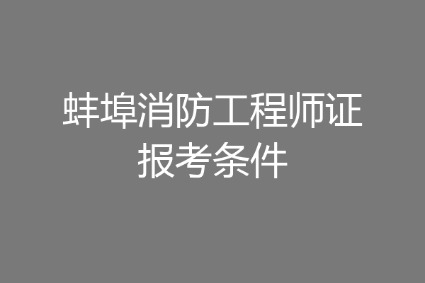 蚌埠消防工程师证报考条件
