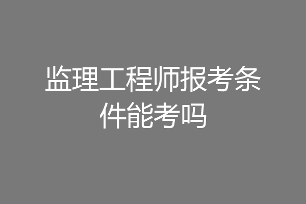 监理工程师报考条件能考吗