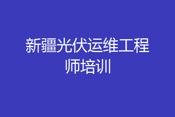 新疆光伏运维工程师培训