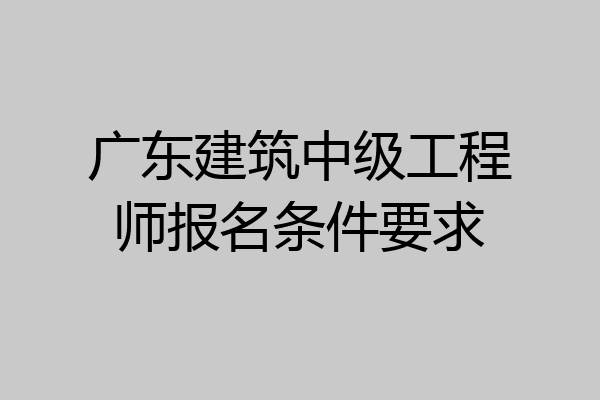 广东建筑中级工程师报名条件要求