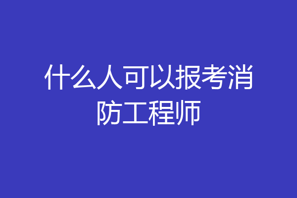 什么人可以报考消防工程师
