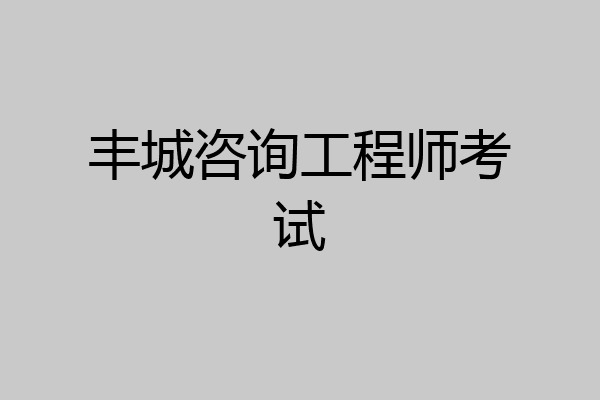丰城咨询工程师考试