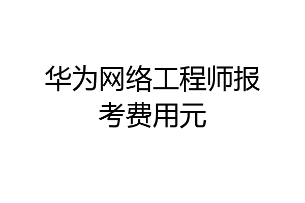 华为网络工程师报考费用元